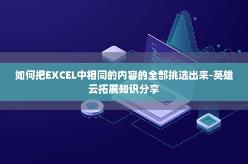 如何把EXCEL中相同的内容的全部挑选出来-英雄云拓展知识分享 如何把EXCEL中相同的内容的全部挑选出来-英雄云拓展知识分享