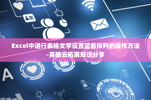Excel中进行表格文字设置竖着排列的操作方法-英雄云拓展知识分享
