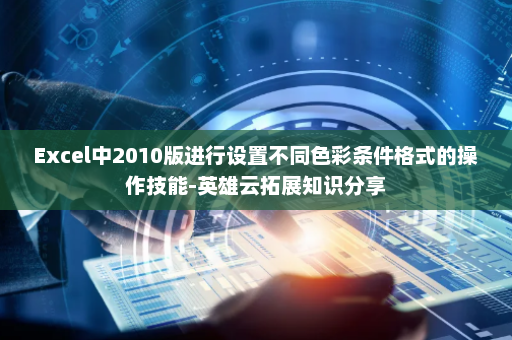 Excel中2010版进行设置不同色彩条件格式的操作技能-英雄云拓展知识分享