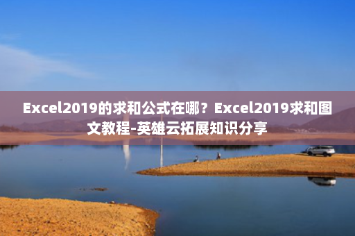 Excel2019的求和公式在哪？Excel2019求和图文教程-英雄云拓展知识分享