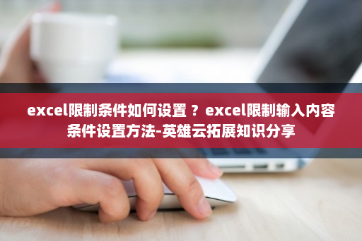 excel限制条件如何设置 ？excel限制输入内容条件设置方法-英雄云拓展知识分享
