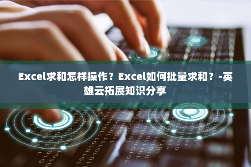 Excel求和怎样操作？Excel如何批量求和？-英雄云拓展知识分享