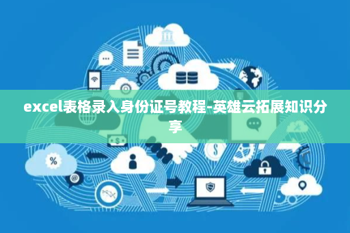 excel表格录入身份证号教程-英雄云拓展知识分享