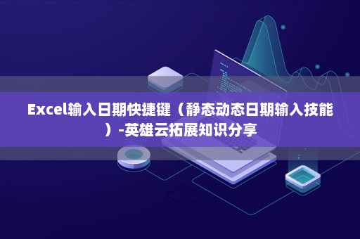 Excel输入日期快捷键（静态动态日期输入技能）-英雄云拓展知识分享