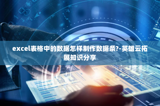 excel表格中的数据怎样制作数据条?-英雄云拓展知识分享