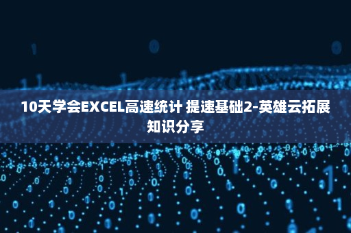 10天学会EXCEL高速统计 提速基础2-英雄云拓展知识分享