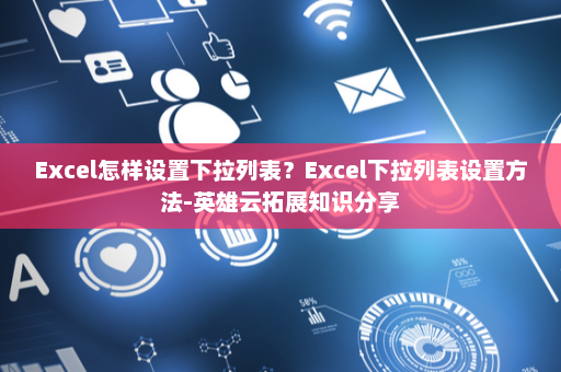 Excel怎样设置下拉列表?Excel下拉列表设置方法-英雄云拓展知识分享 Excel怎样设置下拉列表?Excel下拉列表设置方法-英雄云拓展知识分享