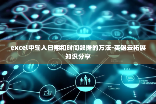 excel中输入日期和时间数据的方法-英雄云拓展知识分享