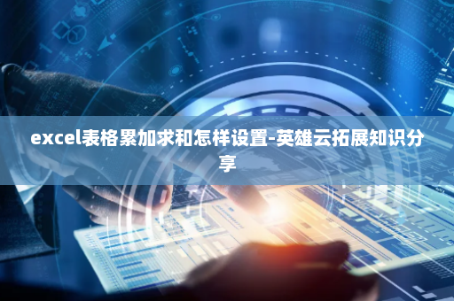 excel表格累加求和怎样设置-英雄云拓展知识分享