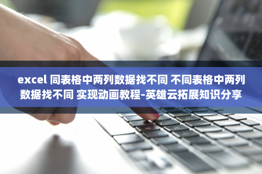 excel 同表格中两列数据找不同 不同表格中两列数据找不同 实现动画教程-英雄云拓展知识分享