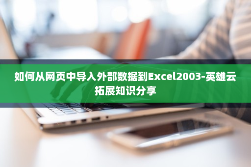 如何从网页中导入外部数据到Excel2003-英雄云拓展知识分享 如何从网页中导入外部数据到Excel2003-英雄云拓展知识分享