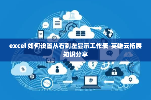 excel 如何设置从右到左显示工作表-英雄云拓展知识分享