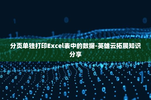 分页单独打印Excel表中的数据-英雄云拓展知识分享