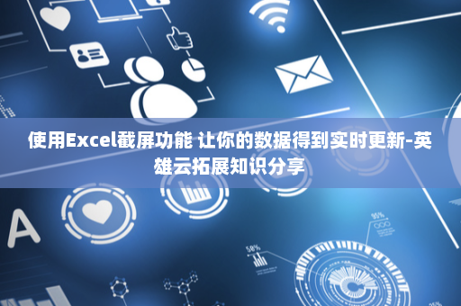 使用Excel截屏功能 让你的数据得到实时更新-英雄云拓展知识分享