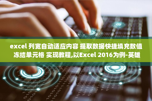 excel 列宽自动适应内容 提取数据快捷填充数值 冻结单元格 实现教程,以Excel 2016为例-英雄云拓展知识分享