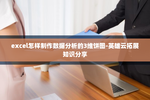 excel怎样制作数据分析的3维饼图-英雄云拓展知识分享
