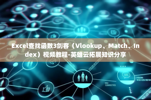 Excel查找函数3剑客（Vlookup、Match、Index）视频教程-英雄云拓展知识分享