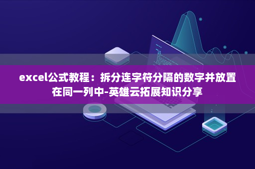 excel公式教程：拆分连字符分隔的数字并放置在同一列中-英雄云拓展知识分享