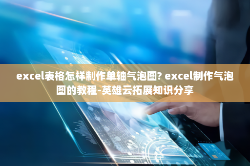 excel表格怎样制作单轴气泡图? excel制作气泡图的教程-英雄云拓展知识分享