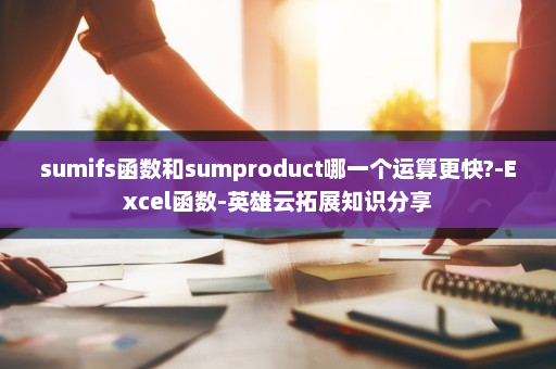 sumifs函数和sumproduct哪一个运算更快?-Excel函数-英雄云拓展知识分享