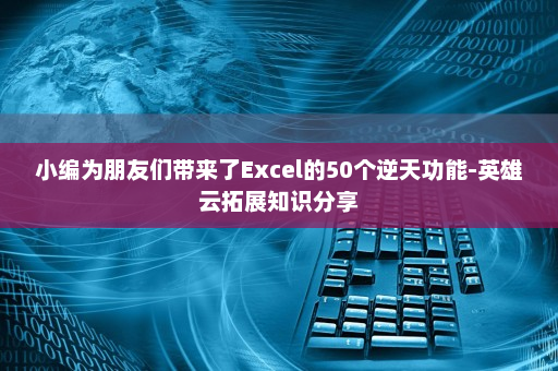 小编为朋友们带来了Excel的50个逆天功能-英雄云拓展知识分享