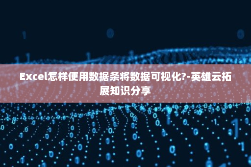 Excel怎样使用数据条将数据可视化?-英雄云拓展知识分享