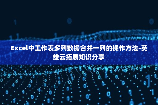 Excel中工作表多列数据合并一列的操作方法-英雄云拓展知识分享