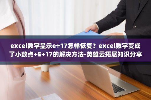 excel数字显示e+17怎样恢复？excel数字变成了小数点+E+17的解决方法-英雄云拓展知识分享