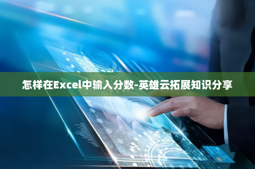 怎样在Excel中输入分数-英雄云拓展知识分享