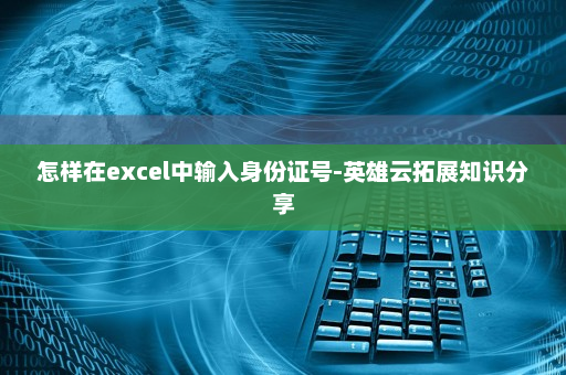 怎样在excel中输入身份证号-英雄云拓展知识分享