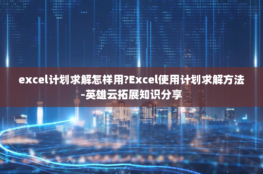 excel计划求解怎样用?Excel使用计划求解方法-英雄云拓展知识分享