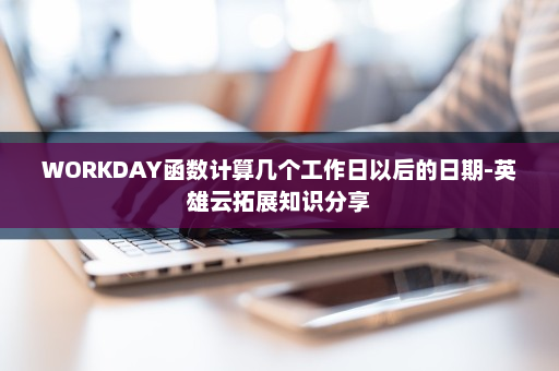 WORKDAY函数计算几个工作日以后的日期-英雄云拓展知识分享