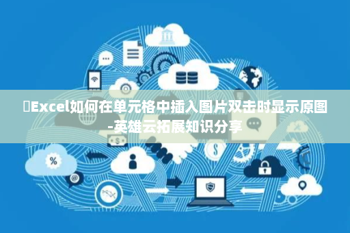 Excel如何在单元格中插入图片双击时显示原图-英雄云拓展知识分享 Excel如何在单元格中插入图片双击时显示原图-英雄云拓展知识分享
