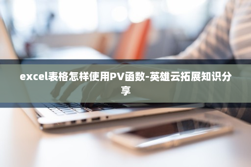 excel表格怎样使用PV函数-英雄云拓展知识分享