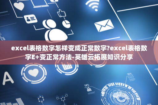 excel表格数字怎样变成正常数字?excel表格数字E+变正常方法-英雄云拓展知识分享