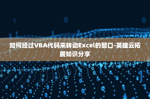 如何经过VBA代码来转动Excel的窗口-英雄云拓展知识分享 如何经过VBA代码来转动Excel的窗口-英雄云拓展知识分享