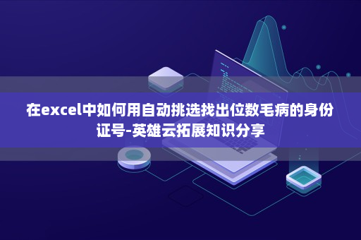 在excel中如何用自动挑选找出位数毛病的身份证号-英雄云拓展知识分享