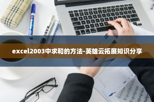 excel2003中求和的方法-英雄云拓展知识分享