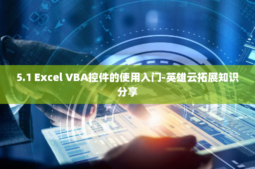 5.1 Excel VBA控件的使用入门-英雄云拓展知识分享