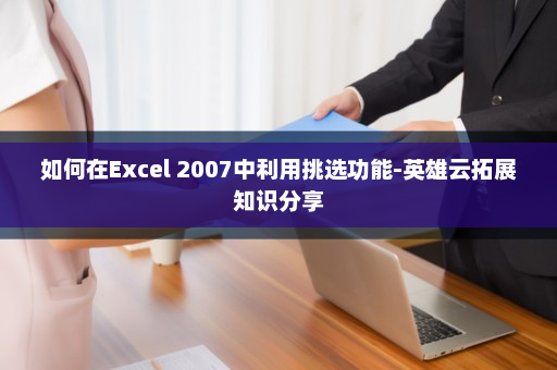 如何在Excel 2007中利用挑选功能-英雄云拓展知识分享