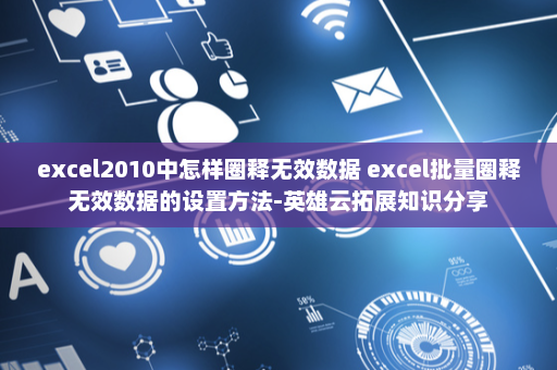 excel2010中怎样圈释无效数据 excel批量圈释无效数据的设置方法-英雄云拓展知识分享