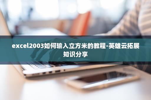 excel2003如何输入立方米的教程-英雄云拓展知识分享
