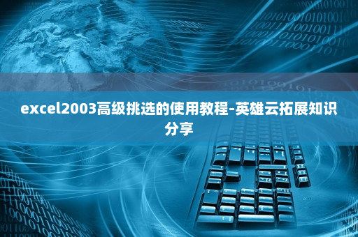 excel2003高级挑选的使用教程-英雄云拓展知识分享