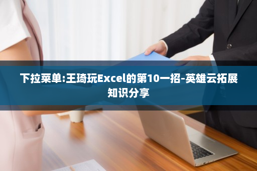 下拉菜单:王琦玩Excel的第10一招-英雄云拓展知识分享