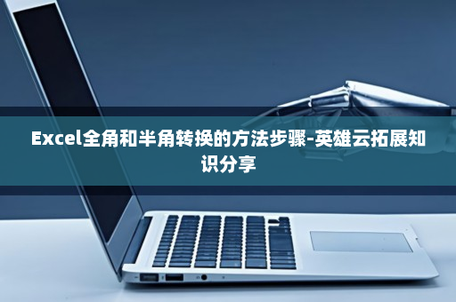 Excel全角和半角转换的方法步骤-英雄云拓展知识分享