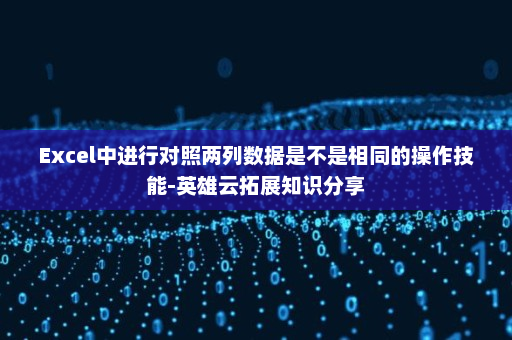 Excel中进行对照两列数据是不是相同的操作技能-英雄云拓展知识分享