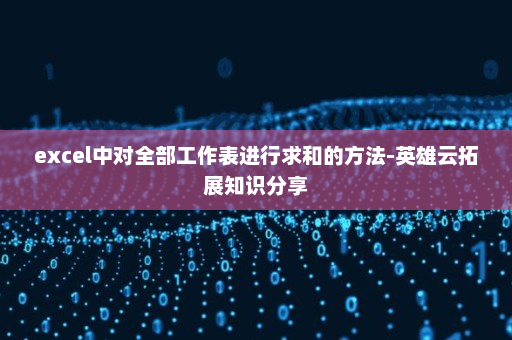 excel中对全部工作表进行求和的方法-英雄云拓展知识分享