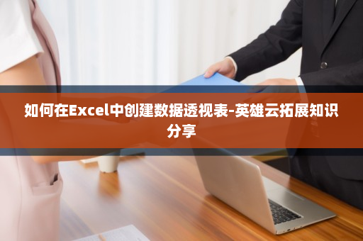 如何在Excel中创建数据透视表-英雄云拓展知识分享