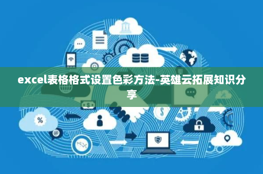 excel表格格式设置色彩方法-英雄云拓展知识分享 excel表格格式设置色彩方法-英雄云拓展知识分享