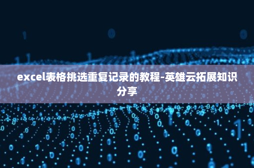 excel表格挑选重复记录的教程-英雄云拓展知识分享 excel表格挑选重复记录的教程-英雄云拓展知识分享